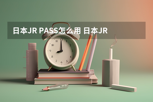 日本JR PASS怎么用 日本JR PASS实用教程