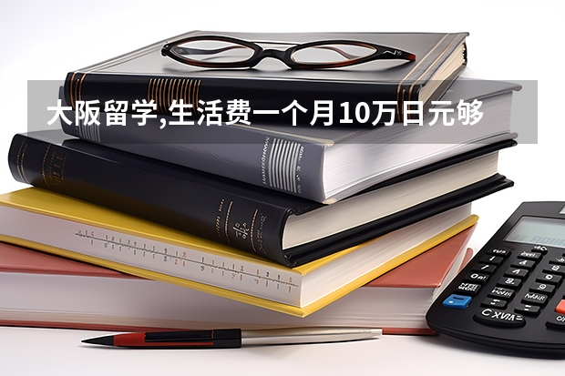 大阪留学,生活费一个月10万日元够吗?