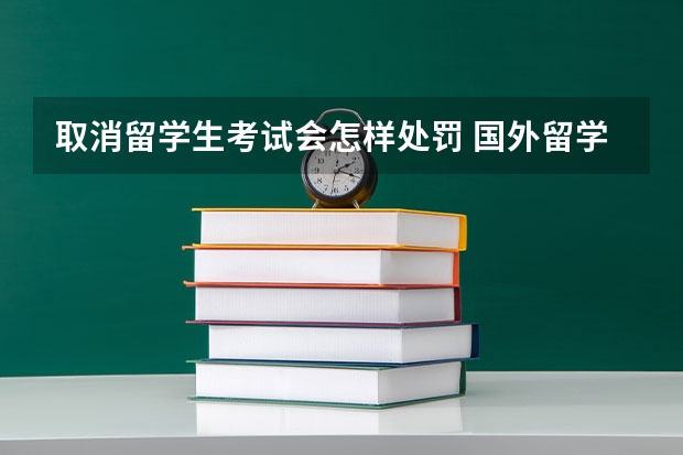 取消留学生考试会怎样处罚 国外留学考试挂科六七门被开除了怎么办？